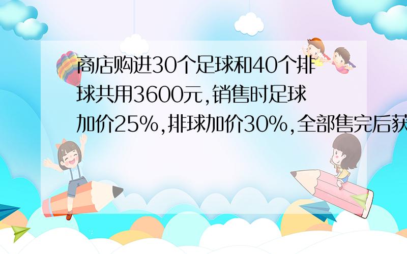 商店购进30个足球和40个排球共用3600元,销售时足球加价25%,排球加价30%,全部售完后获利990元,问每个足球和