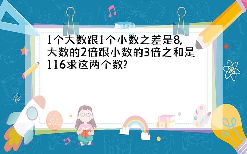 1个大数跟1个小数之差是8,大数的2倍跟小数的3倍之和是116求这两个数?