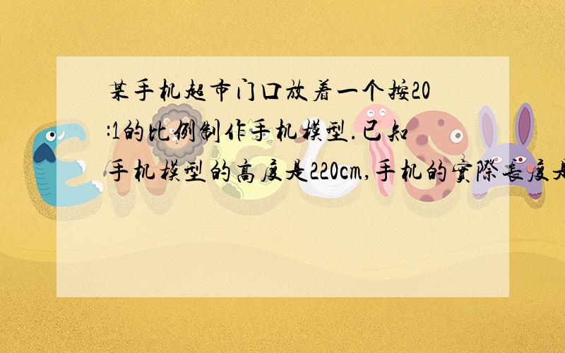 某手机超市门口放着一个按20:1的比例制作手机模型.已知手机模型的高度是220cm,手机的实际长度是多少厘米?