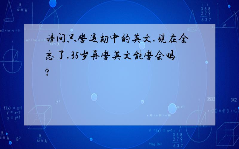 请问只学过初中的英文,现在全忘了,35岁再学英文能学会吗?