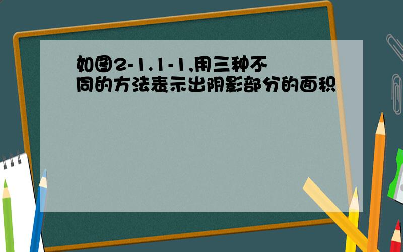 如图2-1.1-1,用三种不同的方法表示出阴影部分的面积