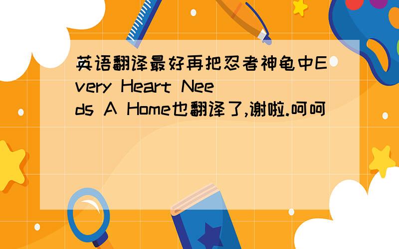 英语翻译最好再把忍者神龟中Every Heart Needs A Home也翻译了,谢啦.呵呵