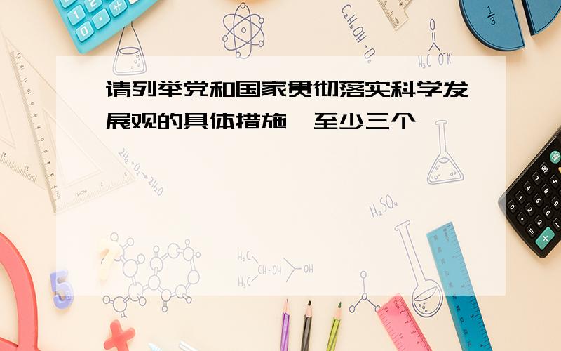 请列举党和国家贯彻落实科学发展观的具体措施【至少三个】