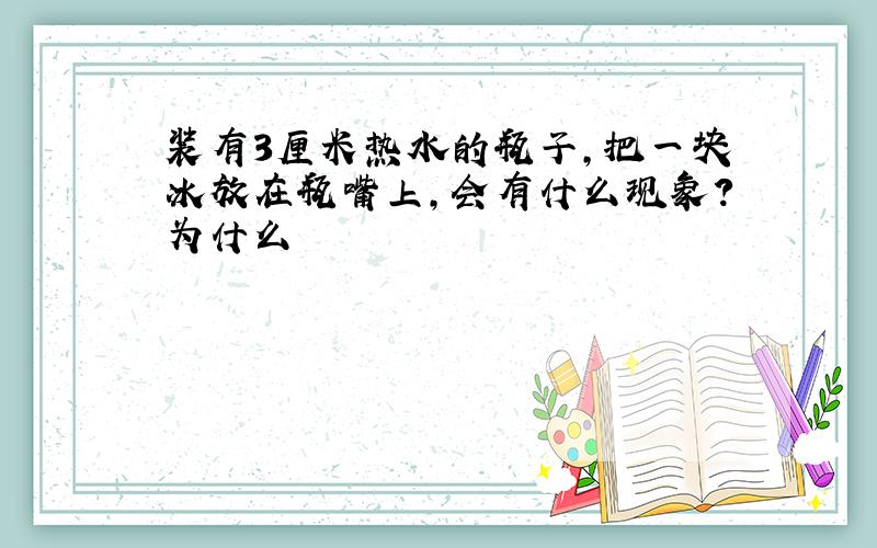 装有3厘米热水的瓶子,把一块冰放在瓶嘴上,会有什么现象?为什么