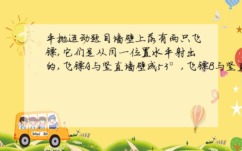 平抛运动题目墙壁上落有两只飞镖,它们是从同一位置水平射出的,飞镖A与竖直墙壁成53°,飞镖B与竖直墙壁成37°,两者相距