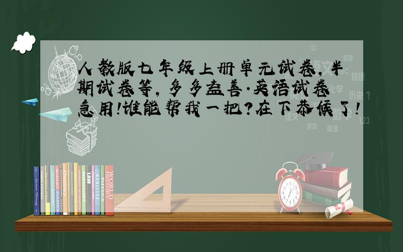 人教版七年级上册单元试卷,半期试卷等,多多益善.英语试卷急用!谁能帮我一把?在下恭候了!