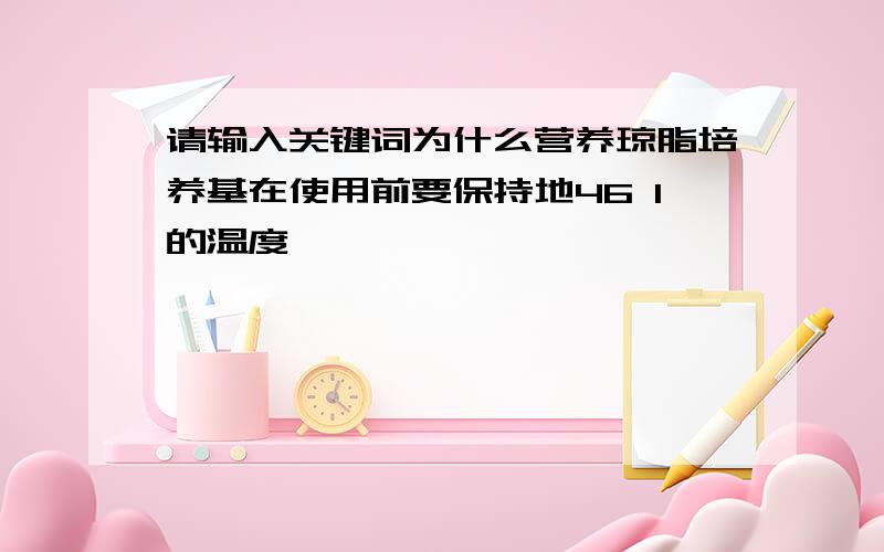 请输入关键词为什么营养琼脂培养基在使用前要保持地46 1的温度