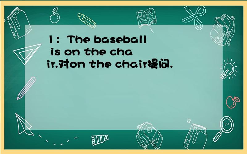 1：The baseball is on the chair.对on the chair提问.