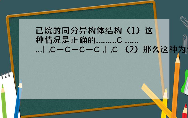 已烷的同分异构体结构（1）这种情况是正确的………C ………| .C—C—C—C .| .C （2）那么这种为什么不行.C