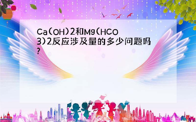 Ca(OH)2和Mg(HCO3)2反应涉及量的多少问题吗?