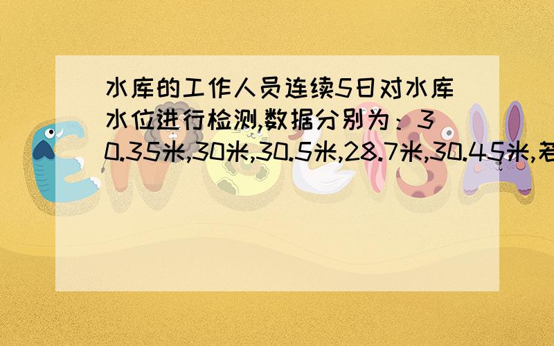 水库的工作人员连续5日对水库水位进行检测,数据分别为：30.35米,30米,30.5米,28.7米,30.45米,若把