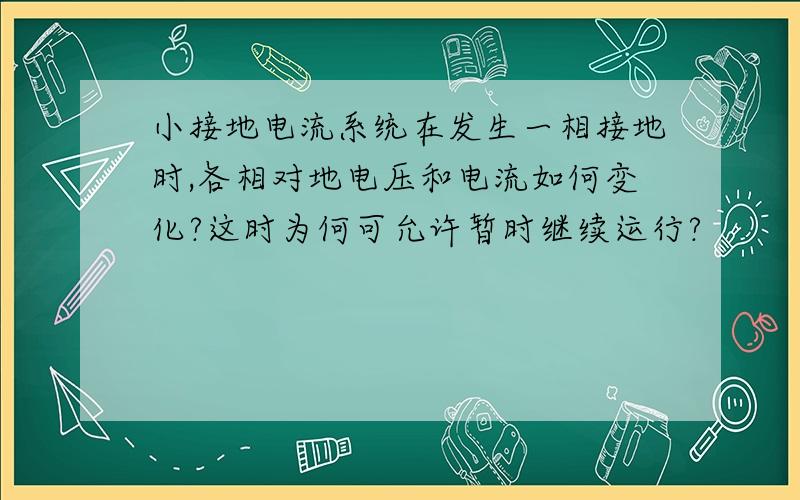 小接地电流系统在发生一相接地时,各相对地电压和电流如何变化?这时为何可允许暂时继续运行?