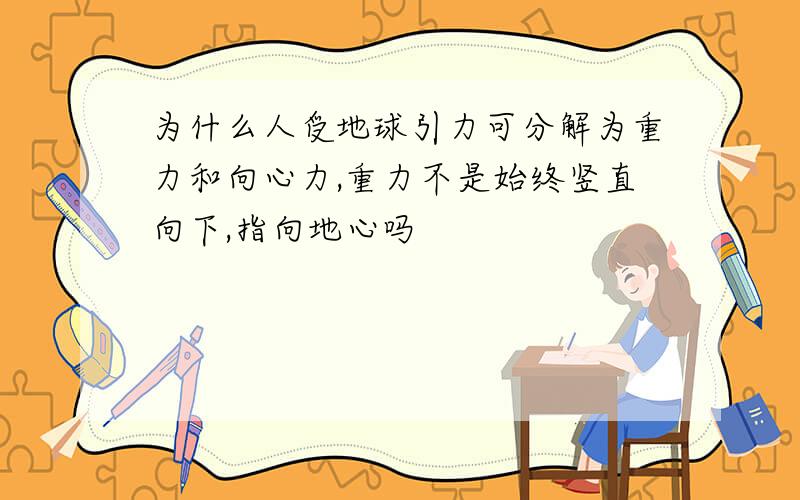 为什么人受地球引力可分解为重力和向心力,重力不是始终竖直向下,指向地心吗