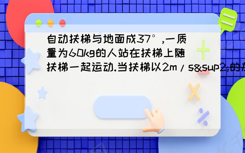 自动扶梯与地面成37°,一质量为60kg的人站在扶梯上随扶梯一起运动.当扶梯以2m/s²的加速度斜向上做匀加速