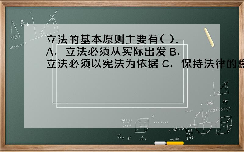 立法的基本原则主要有( ).A．立法必须从实际出发 B．立法必须以宪法为依据 C．保持法律的稳定性和连续性