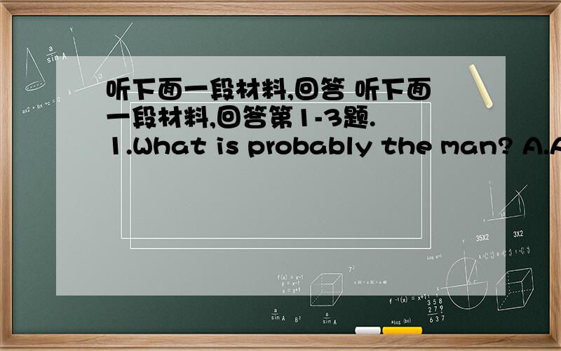 听下面一段材料,回答 听下面一段材料,回答第1-3题. 1.What is probably the man? A.A