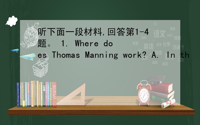 听下面一段材料,回答第1-4题。 1. Where does Thomas Manning work? A. In th