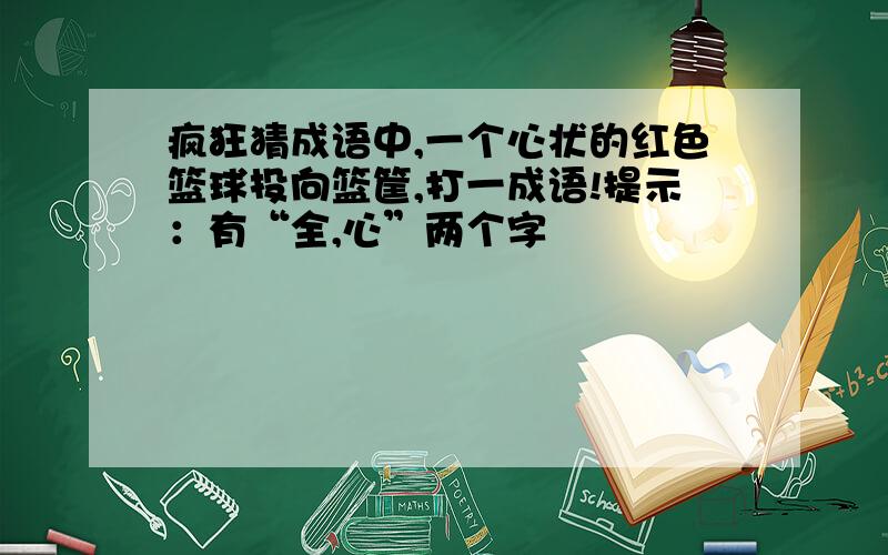 疯狂猜成语中,一个心状的红色篮球投向篮筐,打一成语!提示：有“全,心”两个字