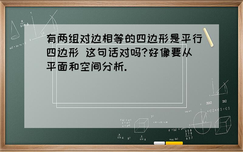 有两组对边相等的四边形是平行四边形 这句话对吗?好像要从平面和空间分析.