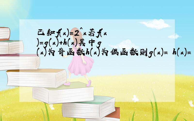 已知f(x)＝2^x若f(x)=g(x)+h(x)其中g(x)为奇函数h(x)为偶函数则g(x)= h(x)=