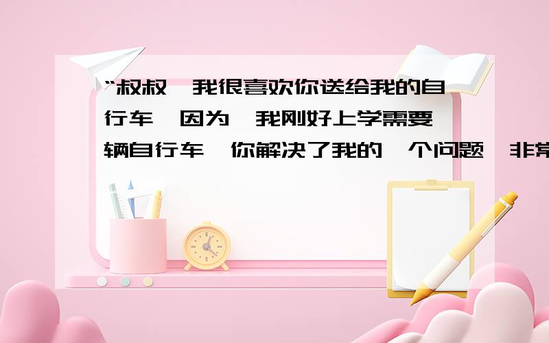 “叔叔,我很喜欢你送给我的自行车,因为,我刚好上学需要一辆自行车,你解决了我的一个问题,非常感谢...