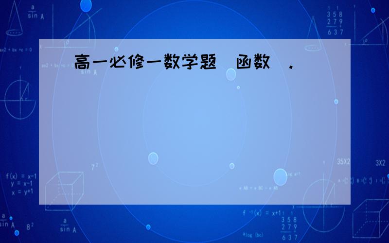 高一必修一数学题(函数).