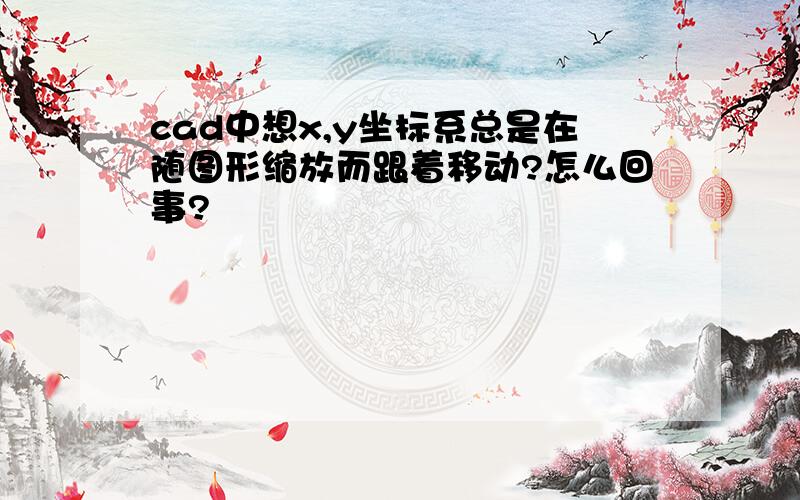 cad中想x,y坐标系总是在随图形缩放而跟着移动?怎么回事?