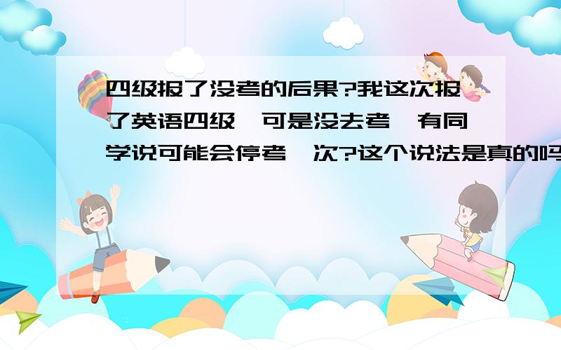 四级报了没考的后果?我这次报了英语四级,可是没去考,有同学说可能会停考一次?这个说法是真的吗?还是没有影响,我十二月份就