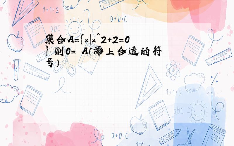 集合A={x|x^2+2=0} 则0= A（添上合适的符号）