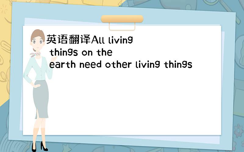 英语翻译All living things on the earth need other living things