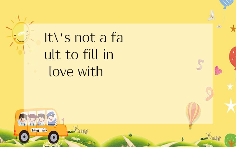 It\'s not a fault to fill in love with