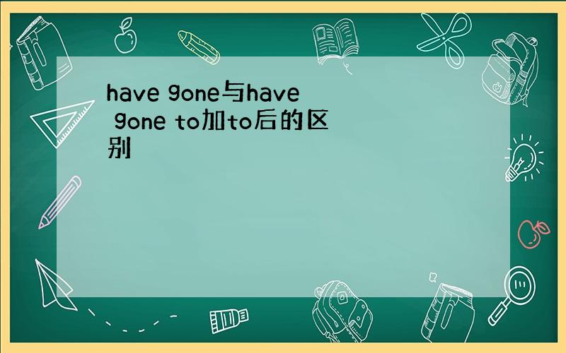 have gone与have gone to加to后的区别