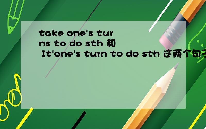 take one's turns to do sth 和 It'one's turn to do sth 这两个句子对吗