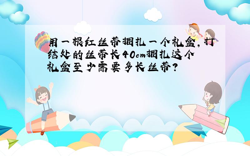 用一根红丝带捆扎一个礼盒,打结处的丝带长40cm捆扎这个礼盒至少需要多长丝带?