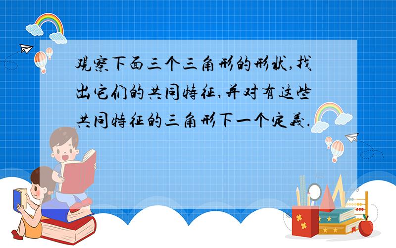 观察下面三个三角形的形状,找出它们的共同特征,并对有这些共同特征的三角形下一个定义.