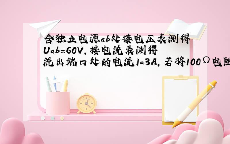 含独立电源ab处接电压表测得Uab=60V,接电流表测得流出端口处的电流I=3A,若将100Ω电阻接在端口处,则电阻上的