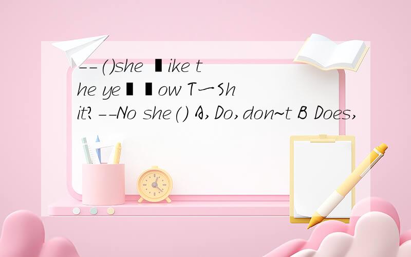 --()she 丨ike the ye丨丨ow T一Shit?--No she() A,Do,don~t B Does,