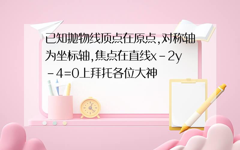 已知抛物线顶点在原点,对称轴为坐标轴,焦点在直线x-2y-4=0上拜托各位大神