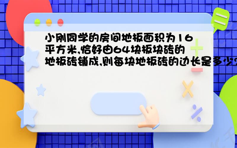 小刚同学的房间地板面积为16平方米,恰好由64块板块砖的地板砖铺成,则每块地板砖的边长是多少?