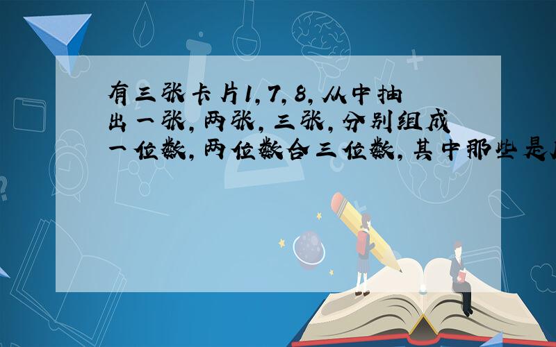 有三张卡片1,7,8,从中抽出一张,两张,三张,分别组成一位数,两位数合三位数,其中那些是质数