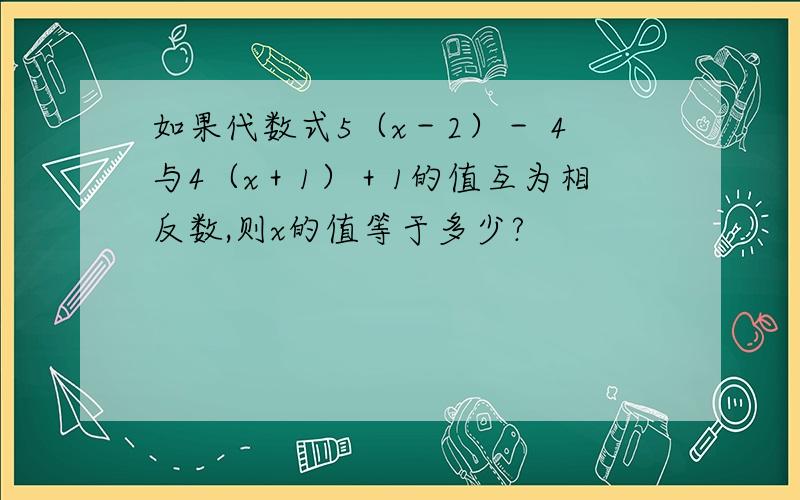 如果代数式5（x－2）－ 4与4（x＋1）＋1的值互为相反数,则x的值等于多少?