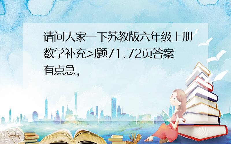 请问大家一下苏教版六年级上册数学补充习题71.72页答案有点急,