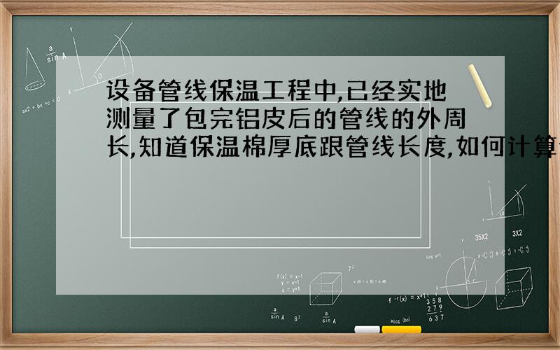 设备管线保温工程中,已经实地测量了包完铝皮后的管线的外周长,知道保温棉厚底跟管线长度,如何计算体积