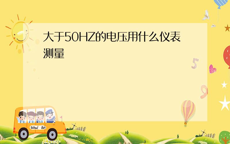 大于50HZ的电压用什么仪表测量