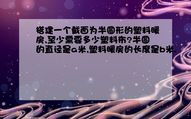 搭建一个截面为半圆形的塑料暖房,至少需要多少塑料布?半圆的直径是a米,塑料暖房的长度是b米.