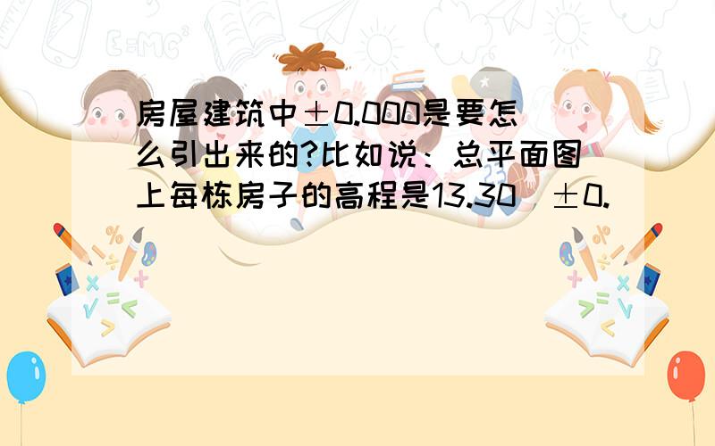 房屋建筑中±0.000是要怎么引出来的?比如说：总平面图上每栋房子的高程是13.30（±0.