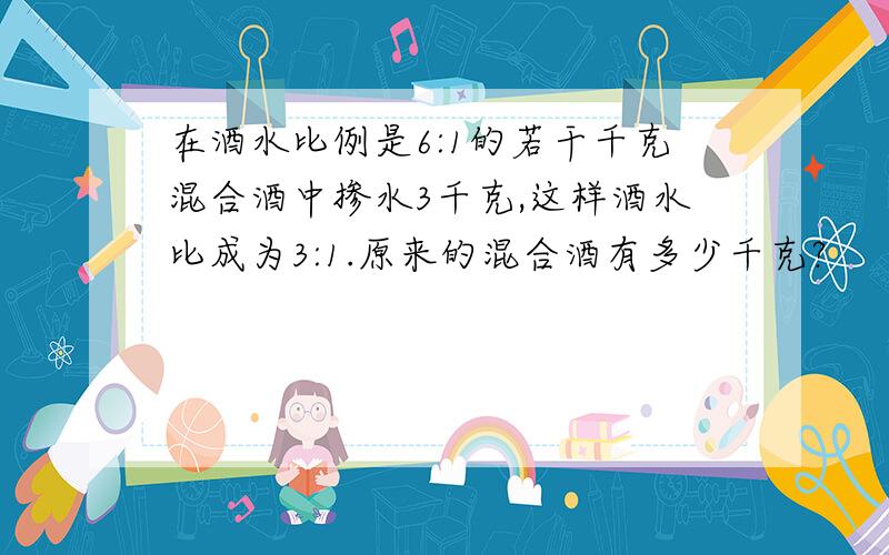 在酒水比例是6:1的若干千克混合酒中掺水3千克,这样酒水比成为3:1.原来的混合酒有多少千克?