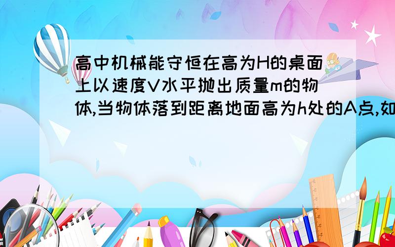 高中机械能守恒在高为H的桌面上以速度V水平抛出质量m的物体,当物体落到距离地面高为h处的A点,如图所示,设水平地面为零势