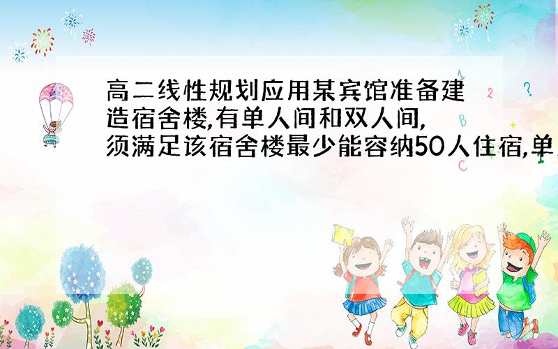 高二线性规划应用某宾馆准备建造宿舍楼,有单人间和双人间,须满足该宿舍楼最少能容纳50人住宿,单人间10平米双人间15平米