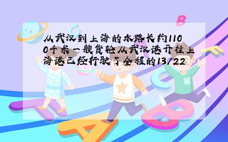 从武汉到上海的水路长约1100千米一艘货轮从武汉港开往上海港已经行驶了全程的13/22